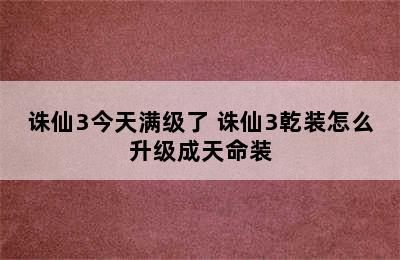 诛仙3今天满级了 诛仙3乾装怎么升级成天命装